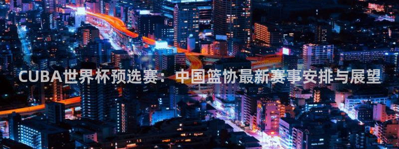 世界杯决赛预测：CUBA世界杯预选赛：中国篮协最新赛事安排与展望